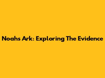 Noah's Ark: Exploring The Evidence