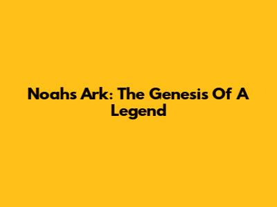 Noah's Ark: The Genesis Of A Legend