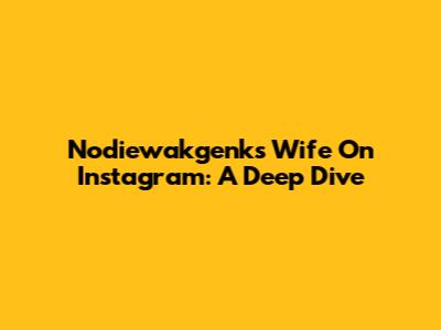 Nodiewakgenk's Wife On Instagram: A Deep Dive