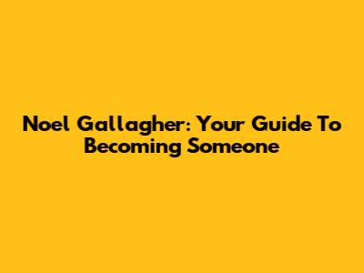 Noel Gallagher: Your Guide To Becoming Someone