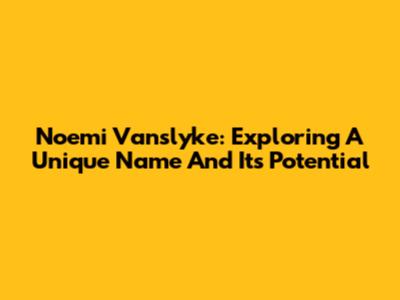Noemi Vanslyke: Exploring A Unique Name And Its Potential