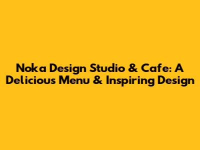 Noka Design Studio & Cafe: A Delicious Menu & Inspiring Design