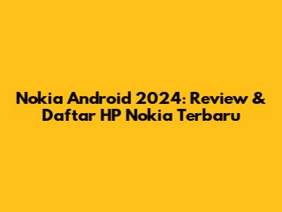 Nokia Android 2024: Review & Daftar HP Nokia Terbaru