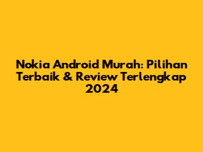 Nokia Android Murah: Pilihan Terbaik & Review Terlengkap 2024