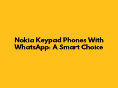 Nokia Keypad Phones With WhatsApp: A Smart Choice