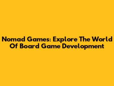 Nomad Games: Explore The World Of Board Game Development