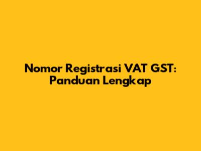 Nomor Registrasi VAT GST: Panduan Lengkap