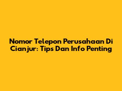 Nomor Telepon Perusahaan Di Cianjur: Tips Dan Info Penting