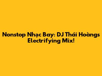 Nonstop Nhạc Bay: DJ Thái Hoàng's Electrifying Mix!