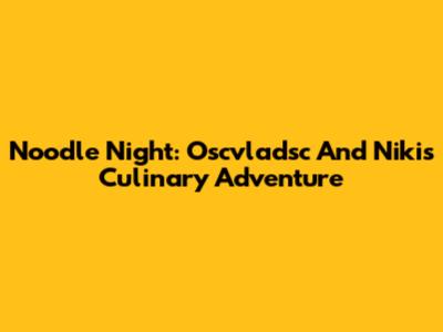 Noodle Night: Oscvladsc And Niki's Culinary Adventure