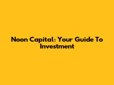 Noon Capital: Your Guide To Investment