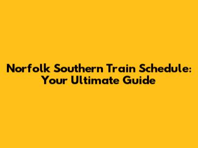 Norfolk Southern Train Schedule: Your Ultimate Guide