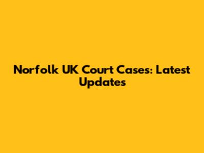 Norfolk UK Court Cases: Latest Updates