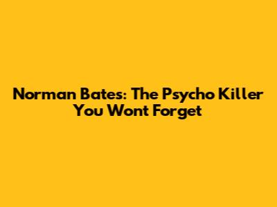 Norman Bates: The Psycho Killer You Won't Forget