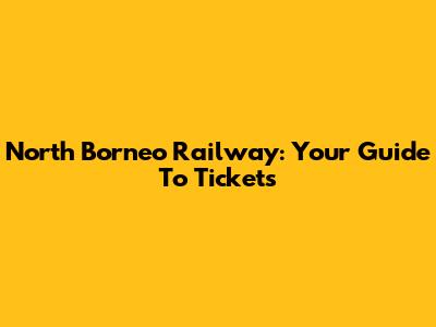 North Borneo Railway: Your Guide To Tickets