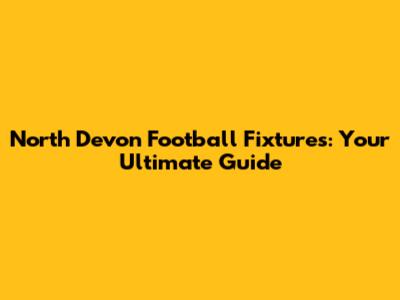 North Devon Football Fixtures: Your Ultimate Guide