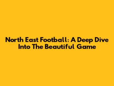 North East Football: A Deep Dive Into The Beautiful Game