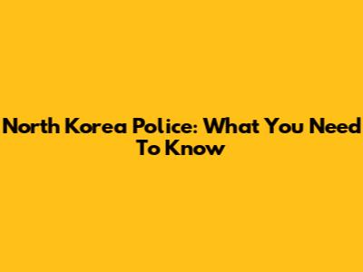 North Korea Police: What You Need To Know