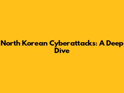 North Korean Cyberattacks: A Deep Dive