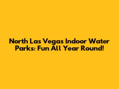 North Las Vegas Indoor Water Parks: Fun All Year Round!