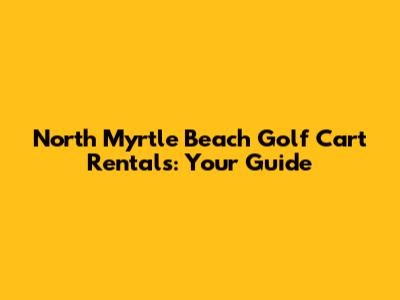 North Myrtle Beach Golf Cart Rentals: Your Guide