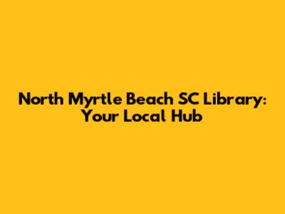 North Myrtle Beach SC Library: Your Local Hub