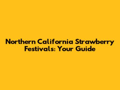 Northern California Strawberry Festivals: Your Guide