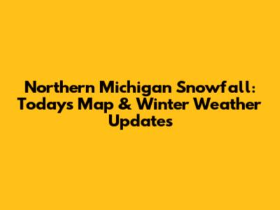 Northern Michigan Snowfall: Today's Map & Winter Weather Updates