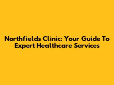 Northfields Clinic: Your Guide To Expert Healthcare Services