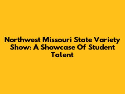 Northwest Missouri State Variety Show: A Showcase Of Student Talent