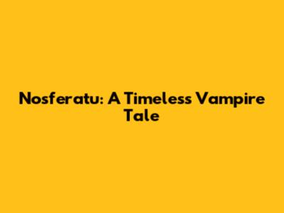 Nosferatu: A Timeless Vampire Tale