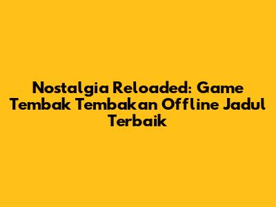 Nostalgia Reloaded: Game Tembak Tembakan Offline Jadul Terbaik