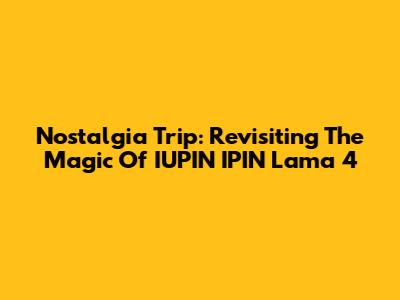 Nostalgia Trip: Revisiting The Magic Of IUPIN IPIN Lama 4