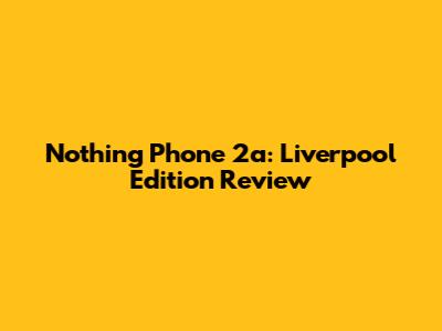 Nothing Phone 2a: Liverpool Edition Review