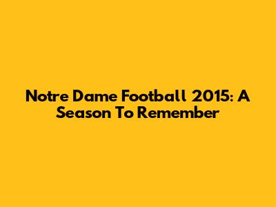 Notre Dame Football 2015: A Season To Remember