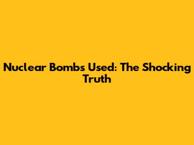 Nuclear Bombs Used: The Shocking Truth