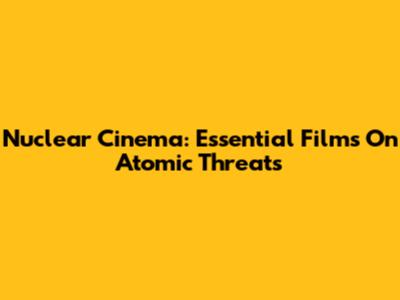 Nuclear Cinema: Essential Films On Atomic Threats