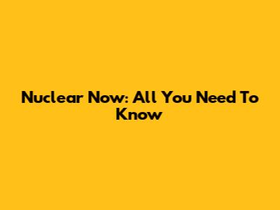 Nuclear Now: All You Need To Know