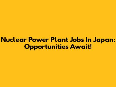 Nuclear Power Plant Jobs In Japan: Opportunities Await!