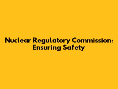 Nuclear Regulatory Commission: Ensuring Safety