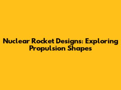 Nuclear Rocket Designs: Exploring Propulsion Shapes