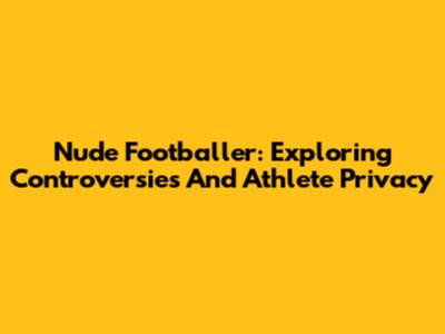 Nude Footballer: Exploring Controversies And Athlete Privacy