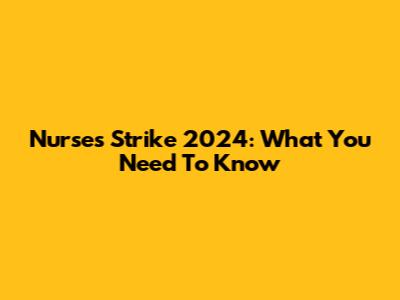 Nurses Strike 2024: What You Need To Know