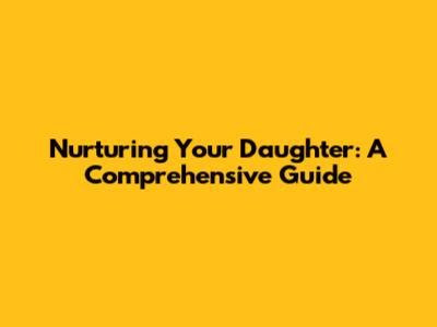 Nurturing Your Daughter: A Comprehensive Guide