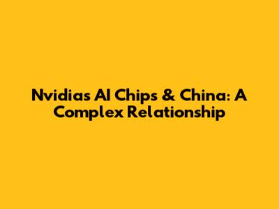 Nvidia's AI Chips & China: A Complex Relationship