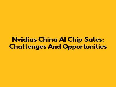 Nvidia's China AI Chip Sales: Challenges And Opportunities