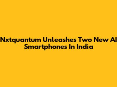 Nxtquantum Unleashes Two New AI Smartphones In India