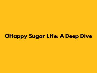 O'Happy Sugar Life: A Deep Dive