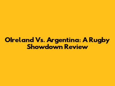 O'Ireland Vs. Argentina: A Rugby Showdown Review