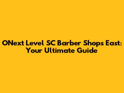 O'Next Level SC Barber Shops East: Your Ultimate Guide